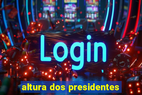 altura dos presidentes